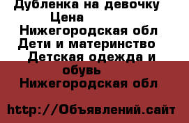 Дубленка на девочку › Цена ­ 1 500 - Нижегородская обл. Дети и материнство » Детская одежда и обувь   . Нижегородская обл.